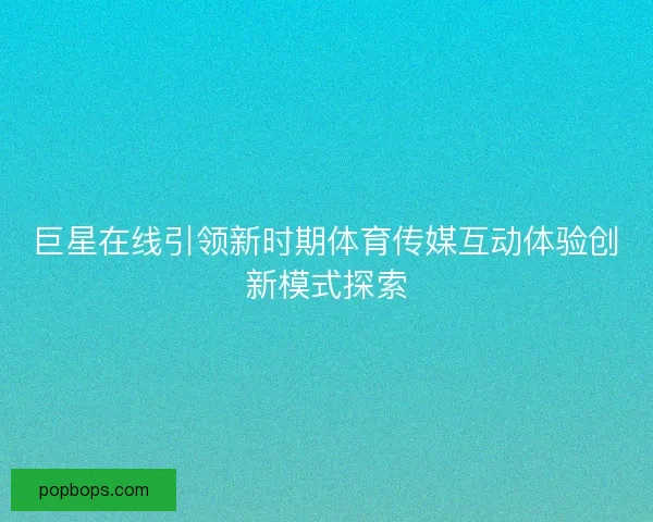 巨星在线引领新时期体育传媒互动体验创新模式探索