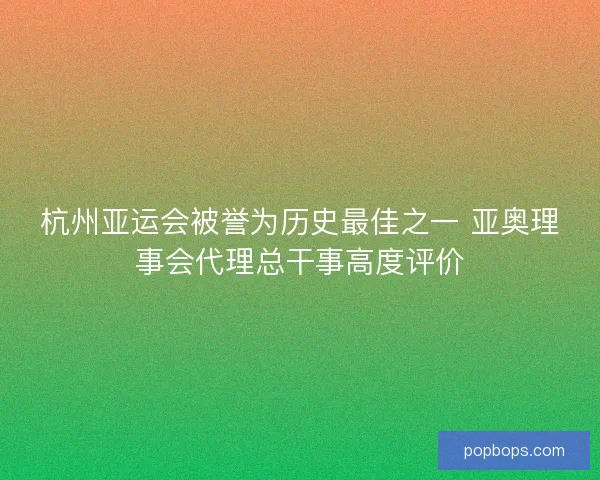 杭州亚运会被誉为历史最佳之一 亚奥理事会代理总干事高度评价