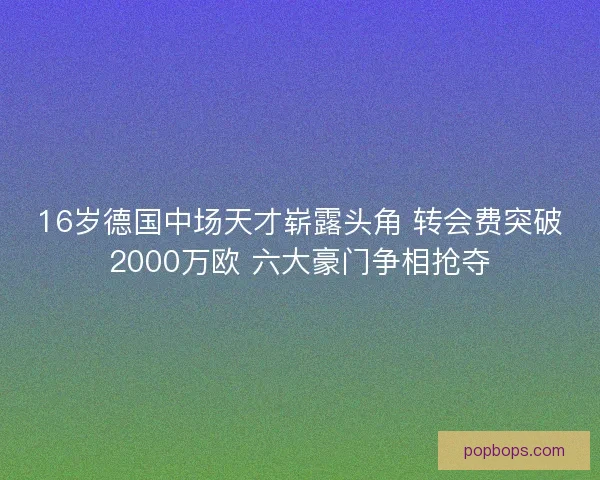 16岁德国中场天才崭露头角 转会费突破2000万欧 六大豪门争相抢夺