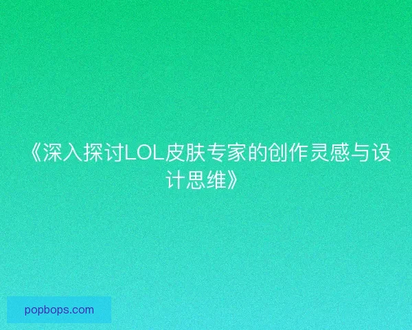 《深入探讨LOL皮肤专家的创作灵感与设计思维》 《深入探讨LOL皮肤专家的创作灵感与设计思维》