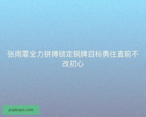 张雨霏全力拼搏锁定铜牌目标勇往直前不改初心 张雨霏全力拼搏锁定铜牌目标勇往直前不改初心