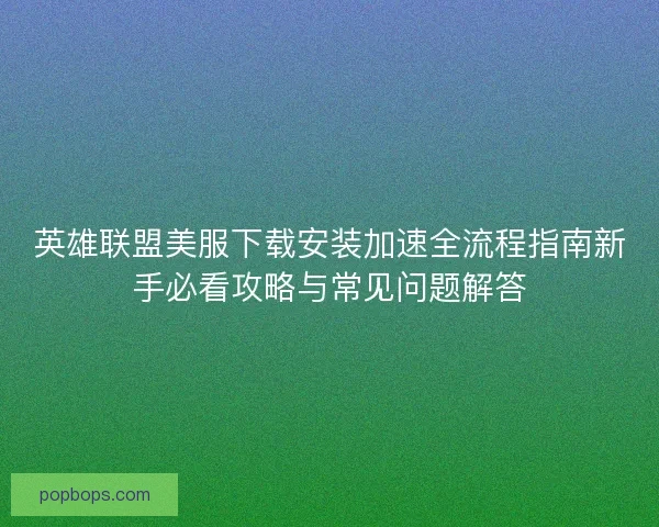 英雄联盟美服下载安装加速全流程指南新手必看攻略与常见问题解答