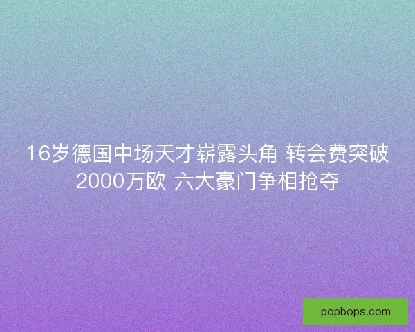16岁德国中场天才崭露头角 转会费突破2000万欧 六大豪门争相抢夺