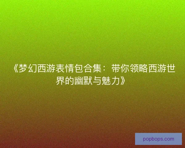 《梦幻西游表情包合集：带你领略西游世界的幽默与魅力》