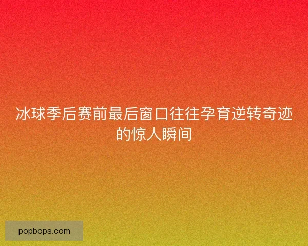 冰球季后赛前最后窗口往往孕育逆转奇迹的惊人瞬间