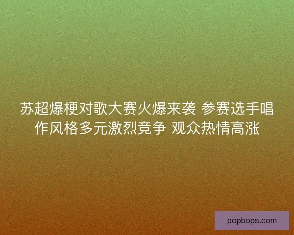 苏超爆梗对歌大赛火爆来袭 参赛选手唱作风格多元激烈竞争 观众热情高涨