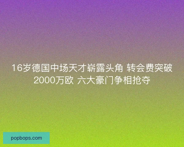16岁德国中场天才崭露头角 转会费突破2000万欧 六大豪门争相抢夺