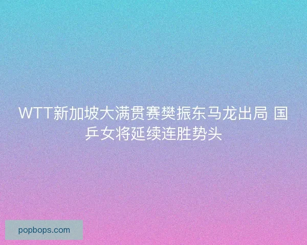 WTT新加坡大满贯赛樊振东马龙出局 国乒女将延续连胜势头