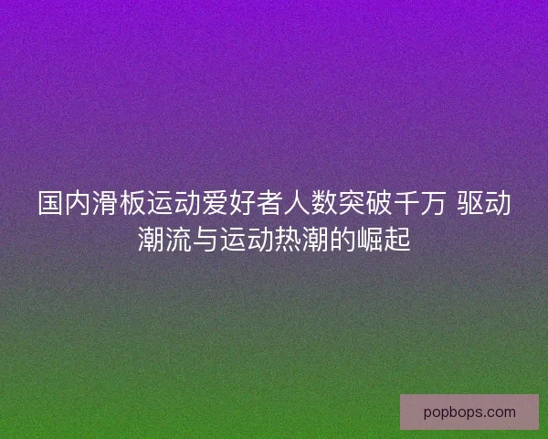 国内滑板运动爱好者人数突破千万 驱动潮流与运动热潮的崛起