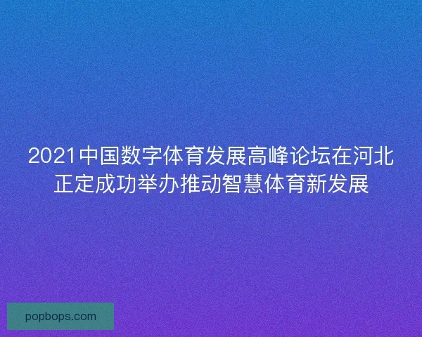 2021中国数字体育发展高峰论坛在河北正定成功举办推动智慧体育新发展