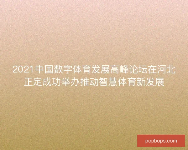 2021中国数字体育发展高峰论坛在河北正定成功举办推动智慧体育新发展 2021中国数字体育发展高峰论坛在河北正定成功举办推动智慧体育新发展