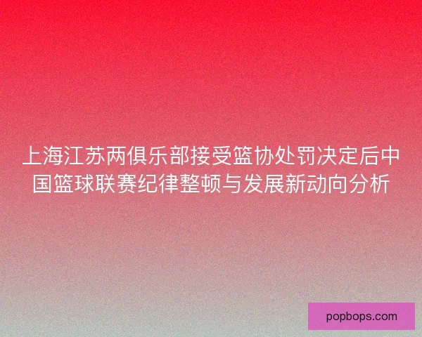 上海江苏两俱乐部接受篮协处罚决定后中国篮球联赛纪律整顿与发展新动向分析 上海江苏两俱乐部接受篮协处罚决定后中国篮球联赛纪律整顿与发展新动向分析