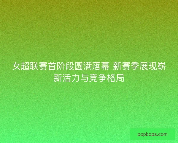女超联赛首阶段圆满落幕 新赛季展现崭新活力与竞争格局